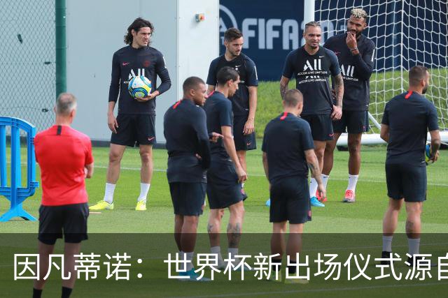 因凡蒂诺：世界杯新出场仪式源自于皮耶罗的建议，全队一起唱国歌