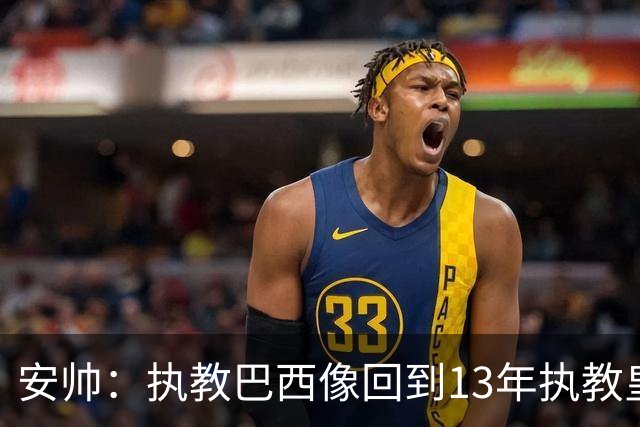 安帅：执教巴西像回到13年执教皇马；内马尔能赶上小组赛第二场