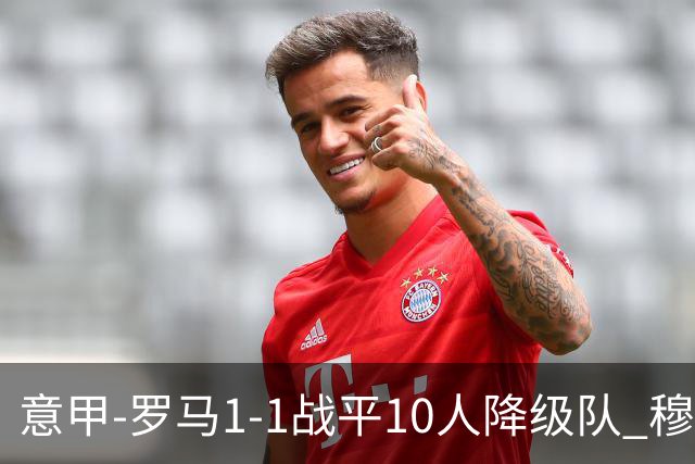 意甲-罗马1-1战平10人降级队 穆里尼奥近5轮不胜