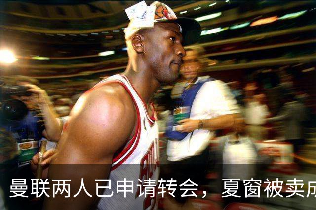曼联两人已申请转会，夏窗被卖成必然！高薪奥纳纳抱怨阿莫林毁其前途