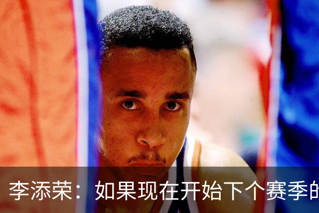 李添荣：如果现在开始下个赛季的话 我们肯定会比本赛季更厉害