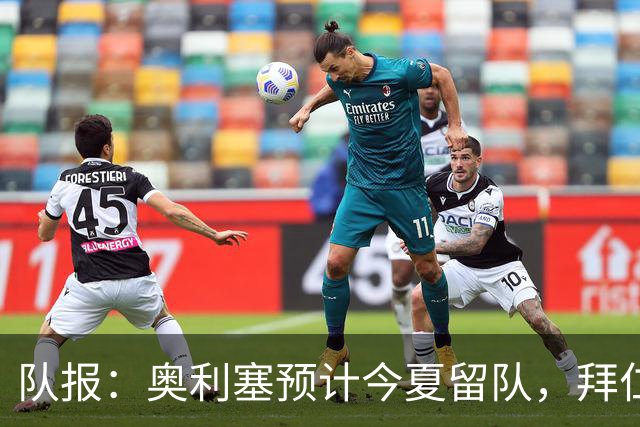 队报：奥利塞预计今夏留队，拜仁计划与他续约至2031年+薪资翻倍